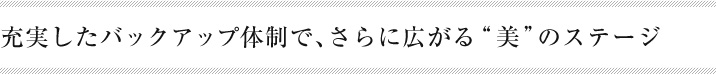 充実したバックアップ体制で、さらに広がる美のステージ
